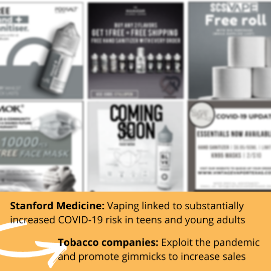 Blurred images from vape companies offering gimmicks of free hand sanitizer, masks or toilet paper with purchase. Text reads: Stanford Medicine: Vaping linked to substantially increased COVID-19 risk in teens and young adults. An arrow points to the next sentence. Tobacco companies: Exploit the pandemic and promote gimmicks to increase sales