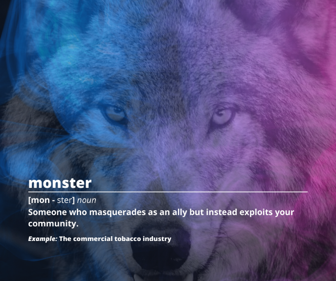 FB and IG Image of a wolf's eyes behind a rainbow cloud of smoke. Text reads: monster [mon - ster] noun, Someone who masquerades as an ally but instead exploits your community. Example: The commercial tobacco industry.