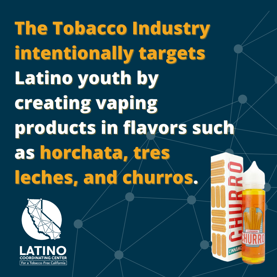 The Tobacco Industry intentionally targets Latino youth by creating vaping products in flavors such as horchata, tres leches, and churros.